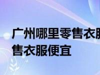 广州哪里零售衣服便宜 散客最多 广州哪里零售衣服便宜 