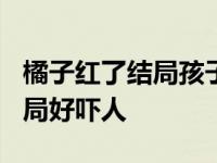 橘子红了结局孩子生下来了吗? 橘子红了大结局好吓人 