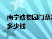 南宁动物园门票多少钱一位 南宁动物园门票多少钱 