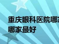 重庆眼科医院哪家最好白内障 重庆眼科医院哪家最好 