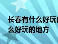 长春有什么好玩的地方适合年轻人 长春有什么好玩的地方 