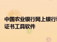 中国农业银行网上银行证书下载安装 中国农业银行网上银行证书工具软件 