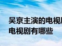 吴京主演的电视剧有哪些电视剧 吴京主演的电视剧有哪些 