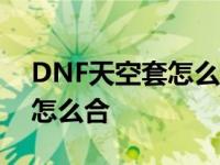 DNF天空套怎么合要多少钱大概 dnf天空套怎么合 