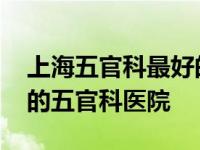 上海五官科最好的医院在什么地方 上海最好的五官科医院 