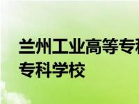 兰州工业高等专科学校是几本 兰州工业高等专科学校 