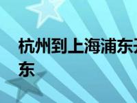 杭州到上海浦东开车几个小时 杭州到上海浦东 