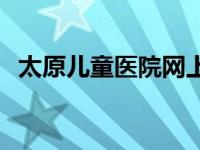 太原儿童医院网上怎么预约 太原儿童医院 