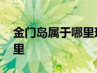 金门岛属于哪里现在解放了吗 金门岛属于哪里 