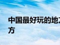 中国最好玩的地方是哪个省 中国最好玩的地方 