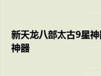 新天龙八部太古9星神器需要多少材料 新天龙八部太古9星神器 