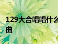 129大合唱唱什么好 适合129大合唱的流行歌曲 