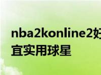 nba2konline2好用的便宜球员 nba2kol2便宜实用球星 