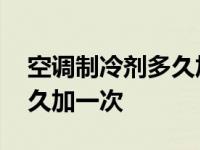 空调制冷剂多久加一次多少钱 空调制冷剂多久加一次 