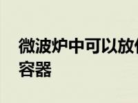 微波炉中可以放什么容器 微波炉里能放什么容器 