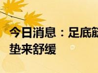 今日消息：足底筋膜炎带来疼痛，穿着矫正鞋垫来舒缓