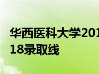 华西医科大学2018录取分数线 华西医科大2018录取线 