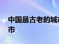 中国最古老的城市是哪一个 中国最古老的城市 