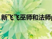 新飞飞巫师和法师pk哪个好 新飞飞巫师加点 