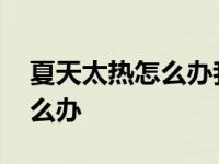 夏天太热怎么办我有一台电风扇 夏天太热怎么办 