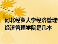 河北经贸大学经济管理学院是几本是公办的吗 河北经贸大学经济管理学院是几本 