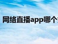 网络直播app哪个好用 网络直播软件哪个好 