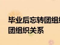 毕业后忘转团组织关系有影响吗 毕业后忘转团组织关系 