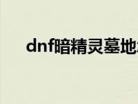 dnf暗精灵墓地怎么走 dnf暗精灵墓地 