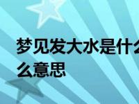 梦见发大水是什么意思 周公解梦 梦见水是什么意思 