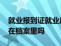 就业报到证就业后是自己留存么 就业报到证在档案里吗 