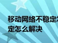 移动网络不稳定怎么解决方法 移动网络不稳定怎么解决 