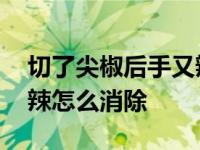 切了尖椒后手又辣又烧怎么缓解 切尖椒后手辣怎么消除 