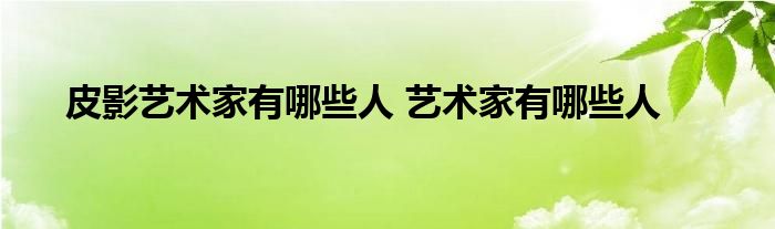 皮影艺术家有哪些人 艺术家有哪些人 