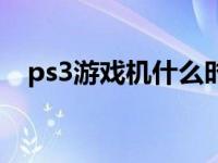 ps3游戏机什么时候出的 ps3游戏机价格 