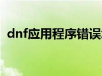 dnf应用程序错误怎么办 dnf应用程序错误 