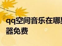 qq空间音乐在哪里可以找到 qq空间音乐播放器免费 