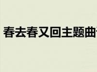 春去春又回主题曲谁唱的 春去春又回主题曲 