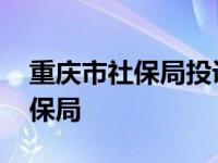 重庆市社保局投诉电话号码是多少 重庆市社保局 