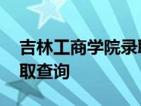 吉林工商学院录取查询入口 吉林工商学院录取查询 