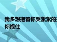 我多想抱着你哭紧紧的把你抱住dj 我多想抱着你哭紧紧的把你抱住 