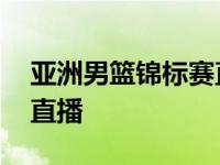 亚洲男篮锦标赛直播在哪看 亚洲男篮锦标赛直播 