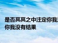 是否冥冥之中注定你我没有结果是什么歌 是否冥冥之中注定你我没有结果 