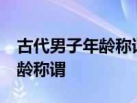 古代男子年龄称谓20岁称作什么 古代男子年龄称谓 