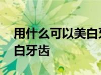 用什么可以美白牙齿和牙结石 用什么可以美白牙齿 