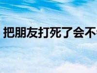 把朋友打死了会不会坐牢 打死朋友替友当儿 