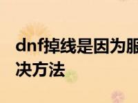 dnf掉线是因为服务器的原因吗 dnf掉线的解决方法 