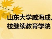 山东大学威海成人教育学院 山东大学威海分校继续教育学院 