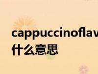 cappuccinoflavor什么意思 cappuccino是什么意思 