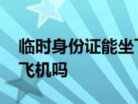 临时身份证能坐飞机吗国内 临时身份证能坐飞机吗 