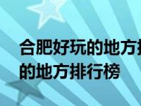 合肥好玩的地方排行榜前十名室内 合肥好玩的地方排行榜 